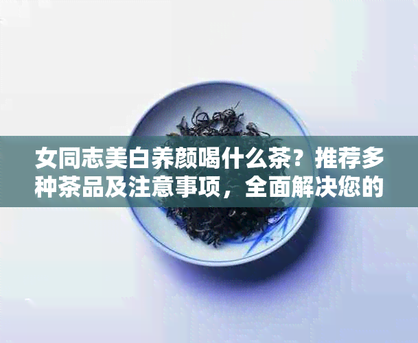 女同志美白养颜喝什么茶？推荐多种茶品及注意事项，全面解决您的疑惑。