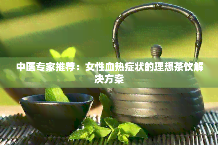 中医专家推荐：女性血热症状的理想茶饮解决方案