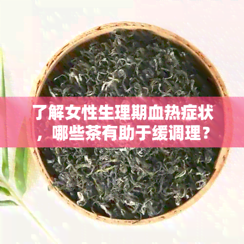 了解女性生理期血热症状，哪些茶有助于缓调理？