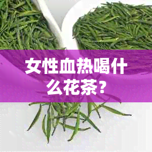 女性血热喝什么花茶？