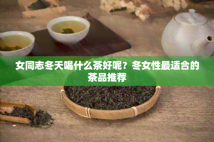 女同志冬天喝什么茶好呢？冬女性最适合的茶品推荐