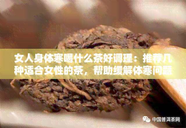 女人身体寒喝什么茶好调理：推荐几种适合女性的茶，帮助缓解体寒问题。