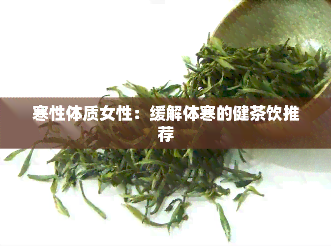 寒性体质女性：缓解体寒的健茶饮推荐