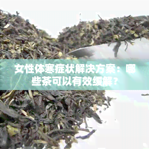 女性体寒症状解决方案：哪些茶可以有效缓解？