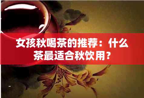 女孩秋喝茶的推荐：什么茶最适合秋饮用？