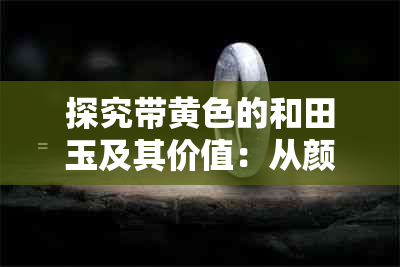 探究带黄色的和田玉及其价值：从颜色、品质到市场趋势分析