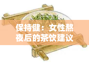 保持健：女性熬夜后的茶饮建议与医生推荐