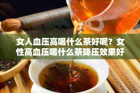 女人血压高喝什么茶好呢？女性高血压喝什么茶降压效果好。