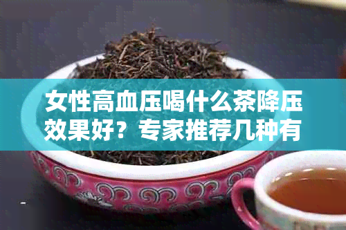 女性高血压喝什么茶降压效果好？专家推荐几种有效茶叶