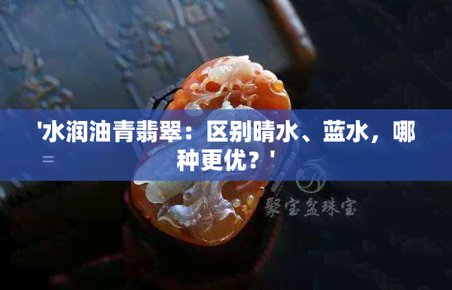 '水润油青翡翠：区别晴水、蓝水，哪种更优？'