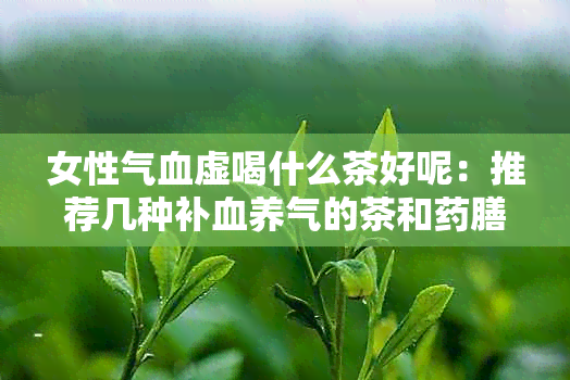 女性气血虚喝什么茶好呢：推荐几种补血养气的茶和膳