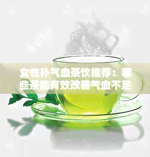 女性补气血茶饮推荐：哪些茶能有效改善气血不足问题？