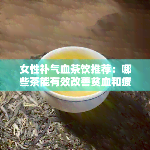 女性补气血茶饮推荐：哪些茶能有效改善贫血和疲劳？