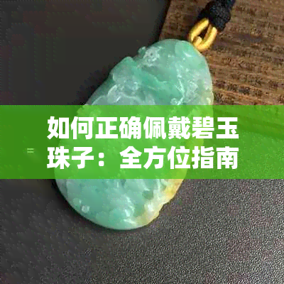 如何正确佩戴碧玉珠子：全方位指南，从选购到搭配教你打造出完美的造型