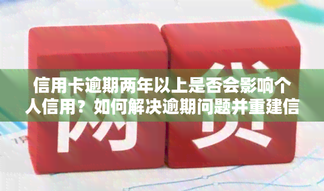 信用卡逾期两年以上是否会影响个人信用？如何解决逾期问题并重建信用？