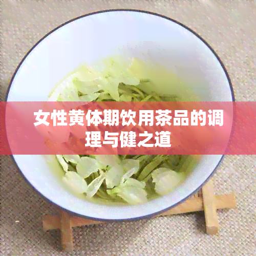 女性黄体期饮用茶品的调理与健之道