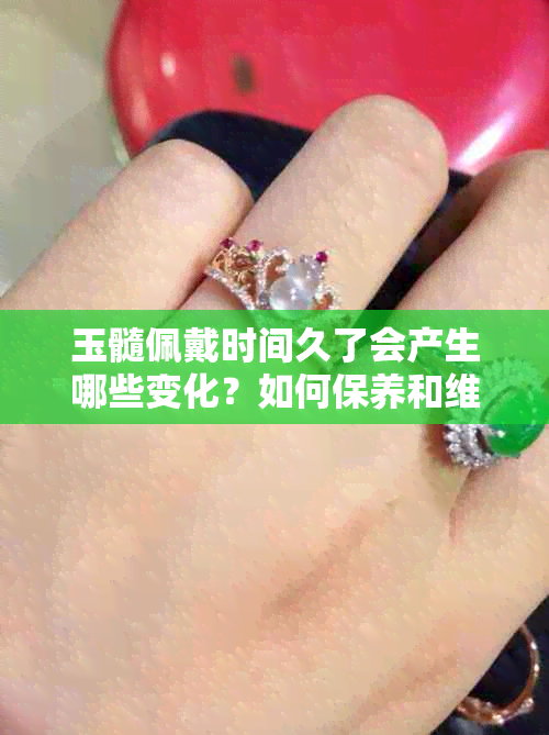 玉髓佩戴时间久了会产生哪些变化？如何保养和维护玉髓饰品？