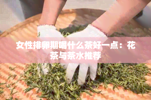 女性排卵期喝什么茶好一点：花茶与茶水推荐