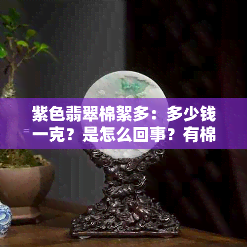 紫色翡翠棉絮多：多少钱一克？是怎么回事？有棉吗？紫色翡翠叫什么？贵吗？