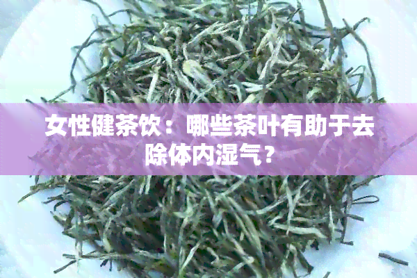 女性健茶饮：哪些茶叶有助于去除体内湿气？