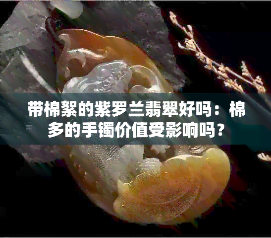 带棉絮的紫罗兰翡翠好吗：棉多的手镯价值受影响吗？