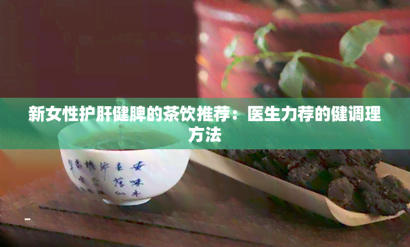 新女性护肝健脾的茶饮推荐：医生力荐的健调理方法