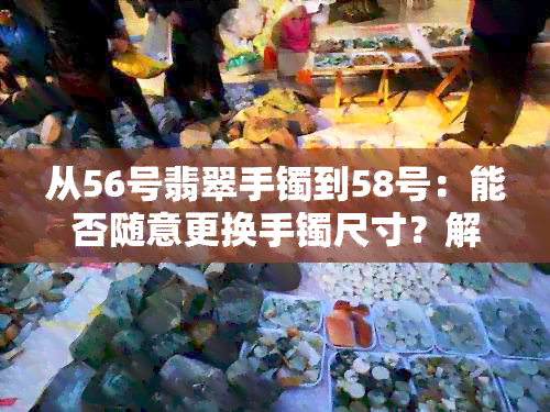 从56号翡翠手镯到58号：能否随意更换手镯尺寸？解答您关于手镯尺寸的疑问