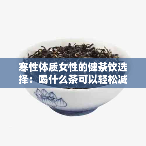 寒性体质女性的健茶饮选择：喝什么茶可以轻松减肥？