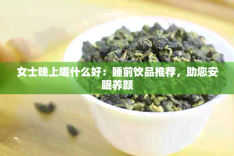 女士晚上喝什么好：睡前饮品推荐，助您安眠养颜