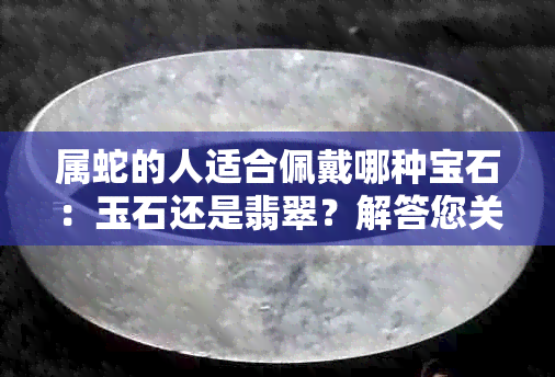 属蛇的人适合佩戴哪种宝石：玉石还是翡翠？解答您关于选择宝石的疑问