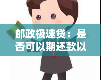 邮政极速贷：是否可以期还款以及具体的时间安排