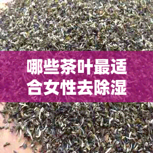 哪些茶叶最适合女性去除湿气？同时推荐一些饮用的注意事项