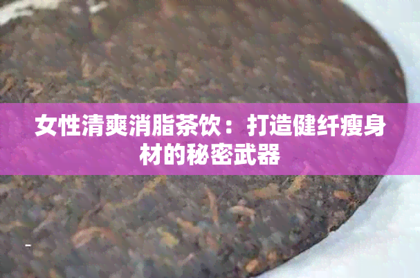 女性清爽消脂茶饮：打造健纤瘦身材的秘密武器