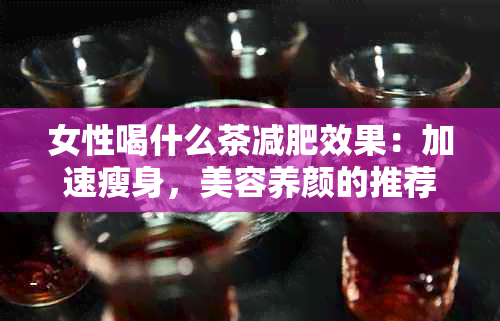 女性喝什么茶减肥效果：加速瘦身，美容养颜的推荐茶品