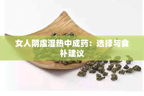 女人阴虚湿热中成：选择与食补建议