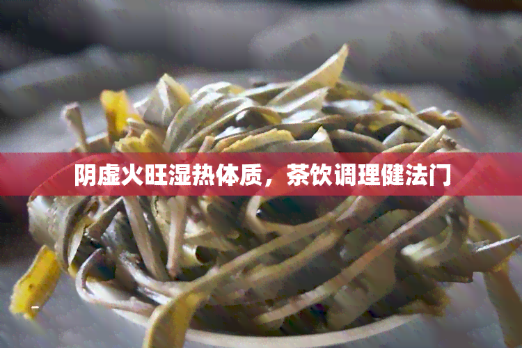 阴虚火旺湿热体质，茶饮调理健法门