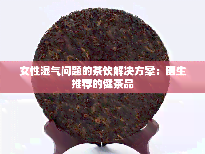 女性湿气问题的茶饮解决方案：医生推荐的健茶品