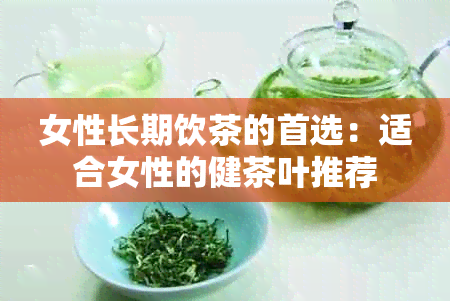 女性长期饮茶的首选：适合女性的健茶叶推荐