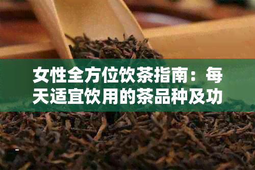 女性全方位饮茶指南：每天适宜饮用的茶品种及功效，让你更健美丽！