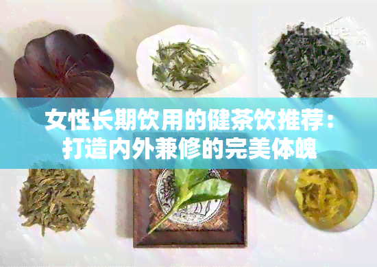 女性长期饮用的健茶饮推荐：打造内外兼修的完美体魄