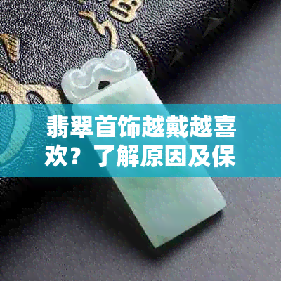 翡翠首饰越戴越喜欢？了解原因及保养技巧，让你的翡翠更迷人！