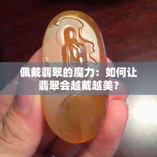 佩戴翡翠的魔力：如何让翡翠会越戴越美？