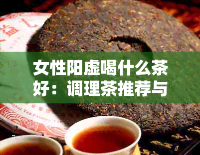 女性阳虚喝什么茶好：调理茶推荐与效果解析