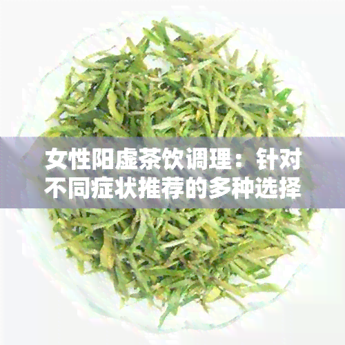 女性阳虚茶饮调理：针对不同症状推荐的多种选择，帮助恢复身体健