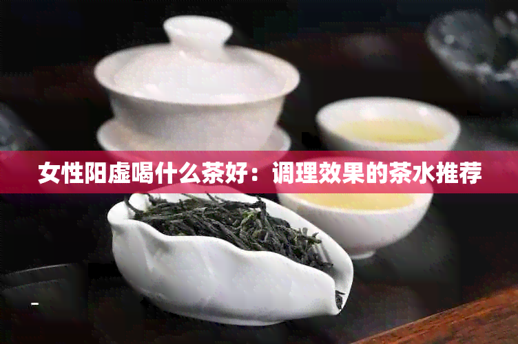 女性阳虚喝什么茶好：调理效果的茶水推荐