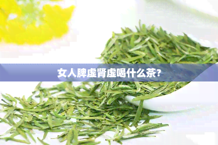 女人脾虚肾虚喝什么茶？