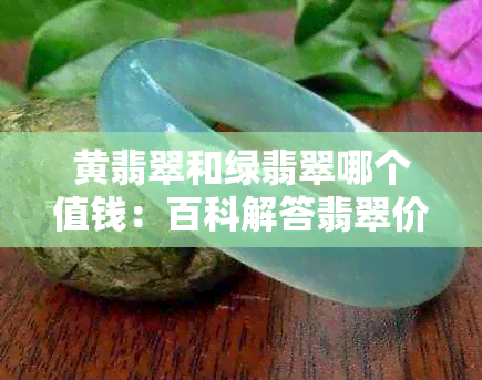 黄翡翠和绿翡翠哪个值钱：百科解答翡翠价值比较