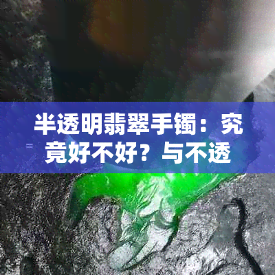 半透明翡翠手镯：究竟好不好？与不透、不透明的翡翠相比又如何？