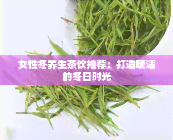 女性冬养生茶饮推荐：打造暖适的冬日时光