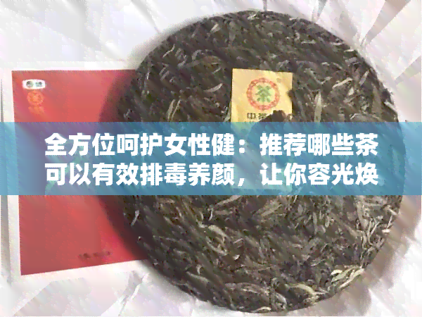 全方位呵护女性健：推荐哪些茶可以有效排养颜，让你容光焕发？